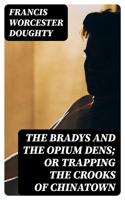 The Bradys and the Opium Dens; or Trapping the Crooks of Chinatown, Francis Worcester Doughty