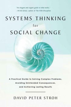 Systems Thinking For Social Change: A Practical Guide to Solving Complex Problems, Avoiding Unintended Consequences, and Achieving Lasting Results, David Peter Stroh