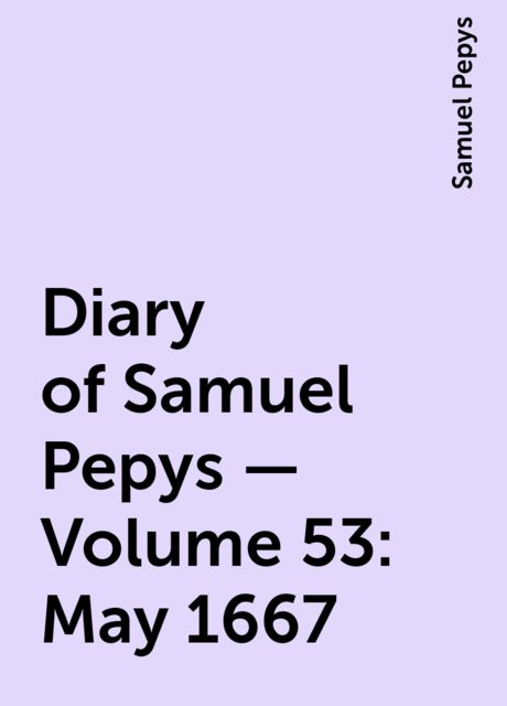 Diary of Samuel Pepys — Volume 53: May 1667, Samuel Pepys
