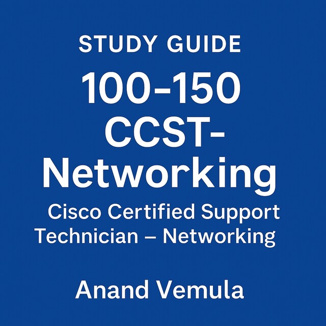 Study Guide – 100–150 CCST-Networking Cisco Certified Support Technician – Networking, Anand Vemula