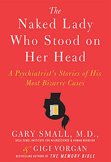 The Naked Lady Who Stood on Her Head A Psychiatrist’s Stories of His Most Bizarre Cases, Gary Small, Gigi Vorgan