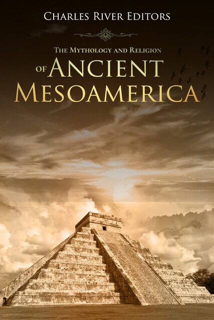 The Mythology and Religion of Ancient Mesoamerica, Charles Editors
