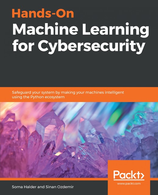 Hands-On Machine Learning for Cybersecurity, Sinan Ozdemir, Soma Halder