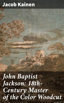 John Baptist Jackson: 18th-Century Master of the Color Woodcut, Jacob Kainen