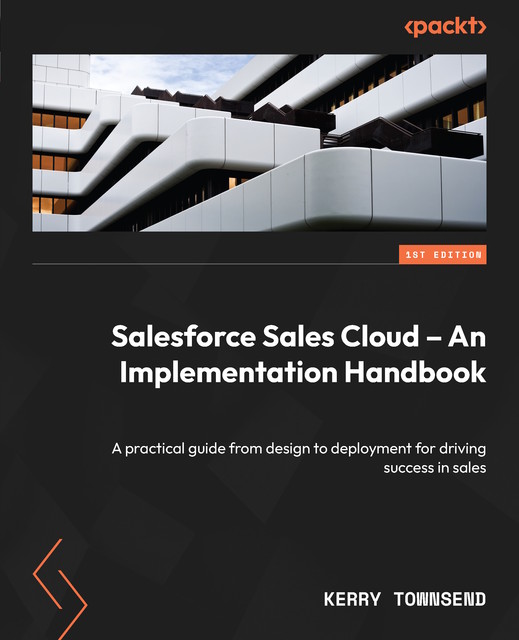 Salesforce Sales Cloud – An Implementation Handbook, Kerry Townsend