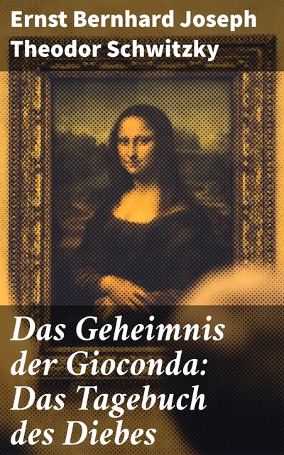 Das Geheimnis der Gioconda: Das Tagebuch des Diebes, Ernst Bernhard Joseph Theodor Schwitzky