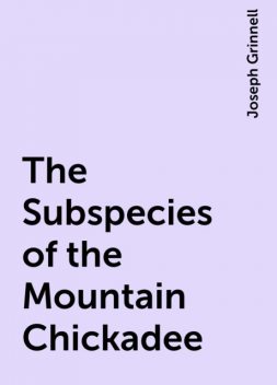 The Subspecies of the Mountain Chickadee, Joseph Grinnell