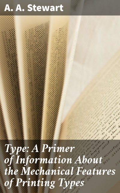 Type: A Primer of Information About the Mechanical Features of Printing Types, A.A.Stewart