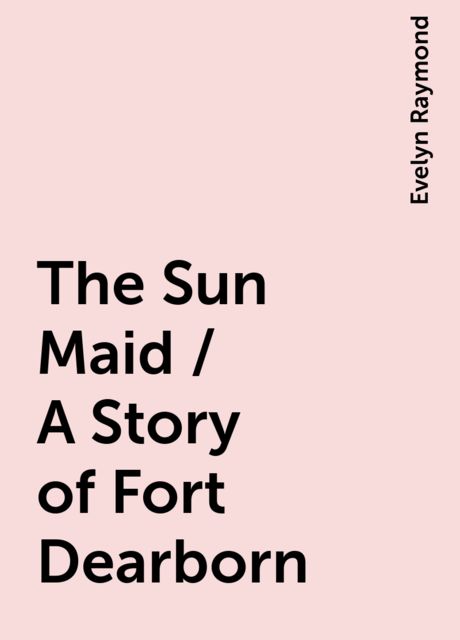 The Sun Maid / A Story of Fort Dearborn, Evelyn Raymond