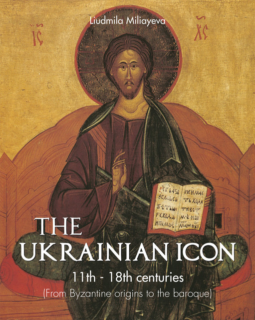 The Ukrainian Icon 11th – 18th centuries (From Byzantine origins to the baroque), Liudmila Miliayeva