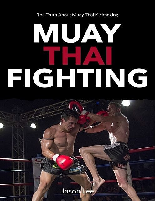 Muay Thai Fighting: The Truth About Muay Thai Kickboxing, Jason Lee