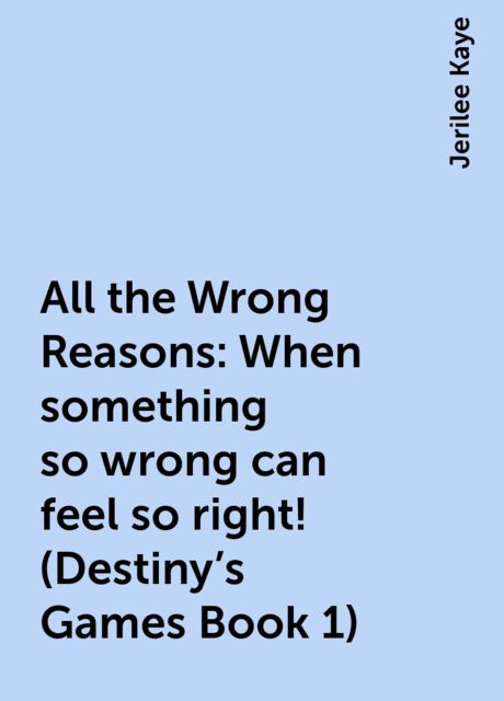 All the Wrong Reasons: When something so wrong can feel so right! (Destiny's Games Book 1), Jerilee Kaye