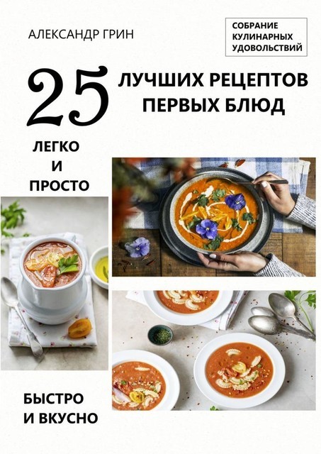 25 лучших рецептов первых блюд. Собрание кулинарных удовольствий, Александр Грин