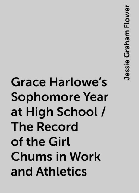 Grace Harlowe's Sophomore Year at High School / The Record of the Girl Chums in Work and Athletics, Jessie Graham Flower