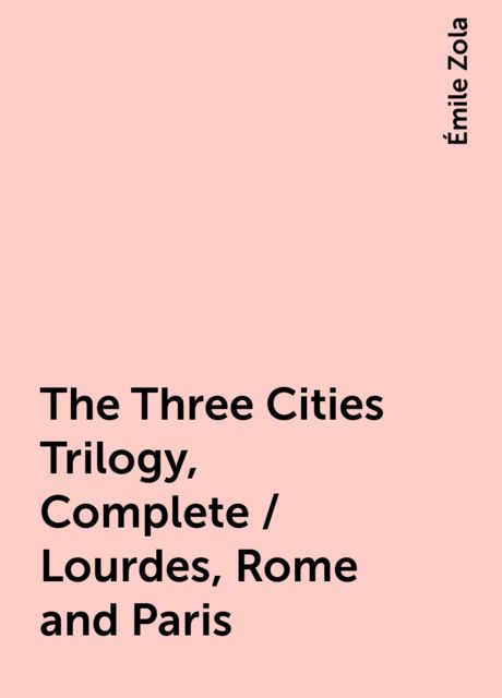 The Three Cities Trilogy, Complete / Lourdes, Rome and Paris, Émile Zola