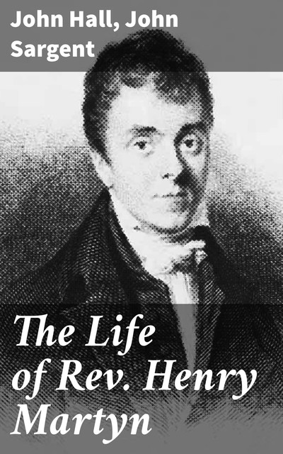 The Life of Rev. Henry Martyn, John Hall, John Sargent