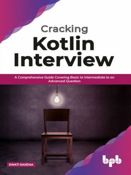 Cracking Kotlin Interview: Solutions to Your Basic to Advanced Programming Questions, Swati Saxena