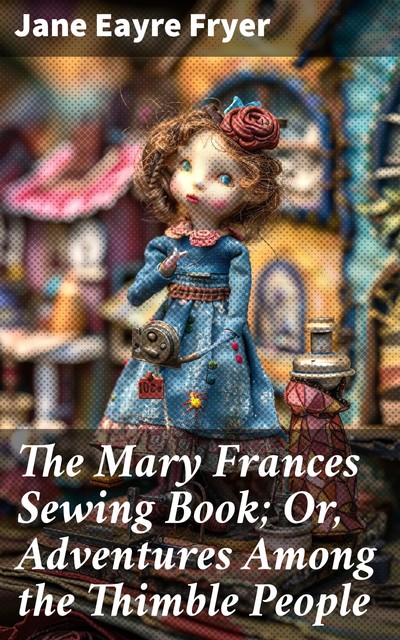 The Mary Frances Sewing Book; Or, Adventures Among the Thimble People, Jane Eayre Fryer