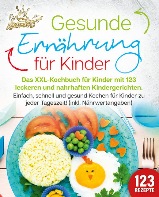 Gesunde Ernährung für Kinder: Das XXL-Kochbuch für Kinder mit 123 leckeren und nahrhaften Kindergerichten. Einfach, schnell und gesund kochen für Kinder zu jeder Tageszeit! (inkl. Nährwertangaben), Kitchen King