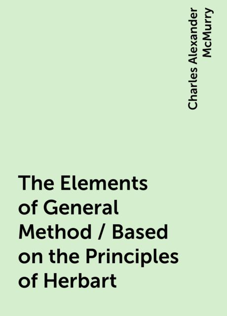 The Elements of General Method / Based on the Principles of Herbart, Charles Alexander McMurry