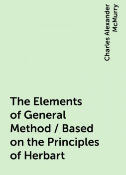 The Elements of General Method / Based on the Principles of Herbart, Charles Alexander McMurry