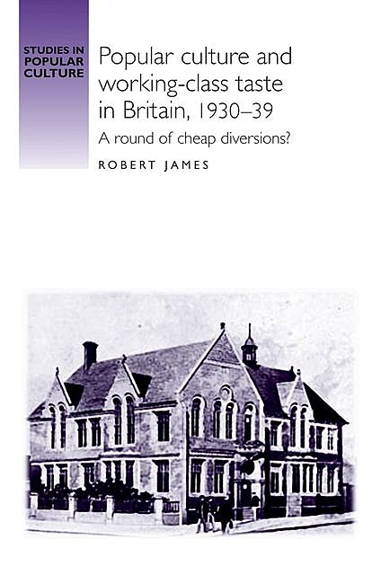 Popular culture and working–class taste in Britain, 1930–39, Robert James
