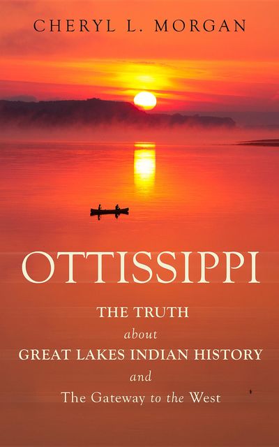 OTTISSIPPI THE TRUTH about GREAT LAKES INDIAN HISTORY and The Gateway to the West, Cheryl L. Morgan