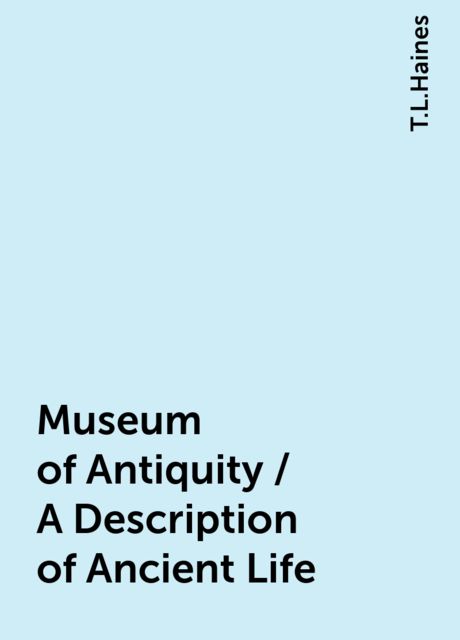 Museum of Antiquity / A Description of Ancient Life, T.L.Haines