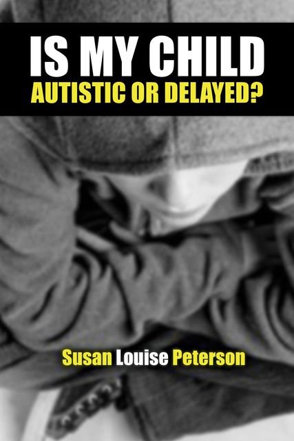 Is My Child Autistic or Delayed, Susan Louise Peterson