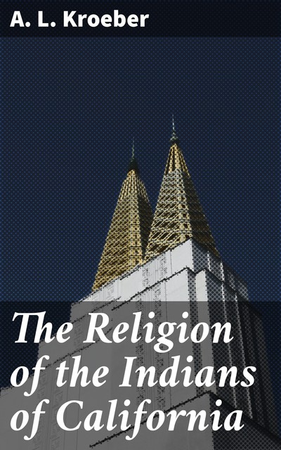 The Religion of the Indians of California, A.L. Kroeber