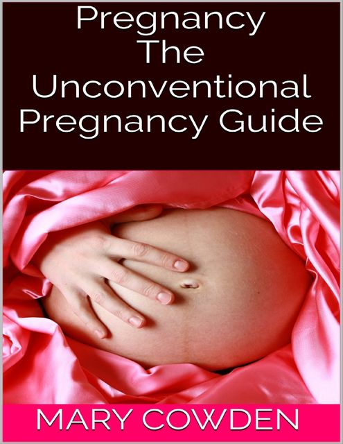 Pregnancy: The Unconventional Pregnancy Guide, Mary Cowden