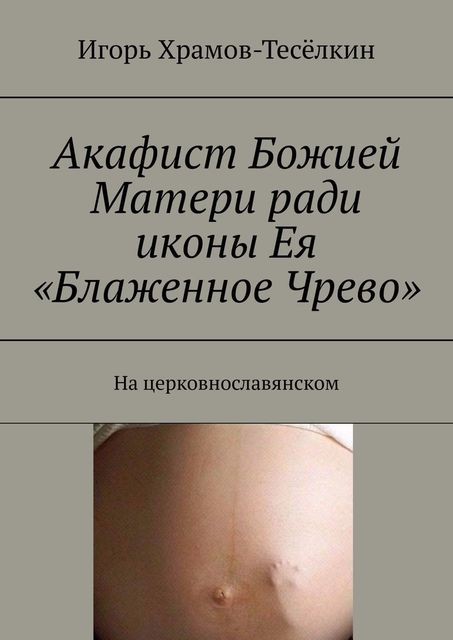 Акафист Божией Матери ради иконы Ея «Блаженное Чрево». На церковнославянском, Игорь Храмов-Тесёлкин