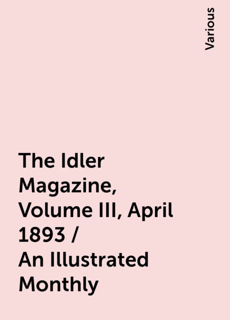 The Idler Magazine, Volume III, April 1893 / An Illustrated Monthly, Various