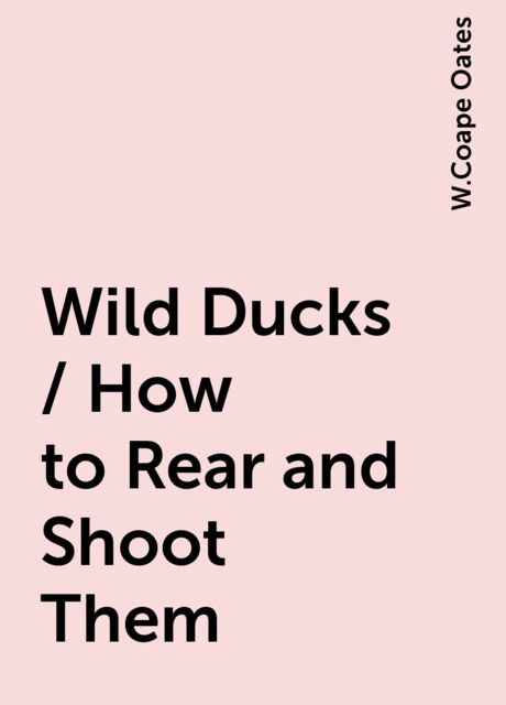 Wild Ducks / How to Rear and Shoot Them, W.Coape Oates