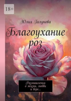 Благоухание роз. Размышления о жизни, любви и вере, Юлия Галунова