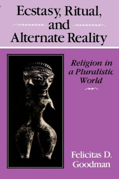Ecstasy, Ritual, and Alternate Reality, Felicitas D.Goodman