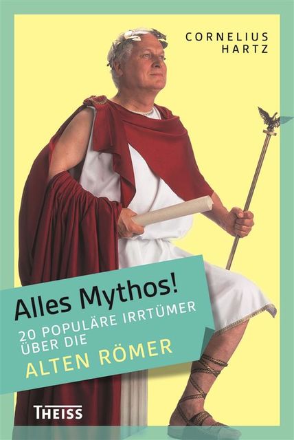 Alles Mythos! 20 populäre Irrtümer über die alten Römer, Cornelius Hartz