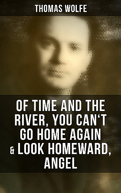 Thomas Wolfe: Of Time and the River, You Can't Go Home Again & Look Homeward, Angel, Wolfe Thomas