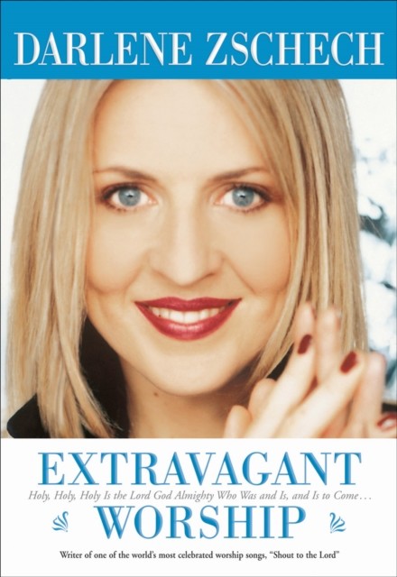Extravagant Worship: Holy, Holy, Holy is the Lord God Almighty Who Was and Is, and Is to Come, Darlene Zschech