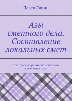 Азы сметного дела. Составление локальных смет, Павел Ляпин