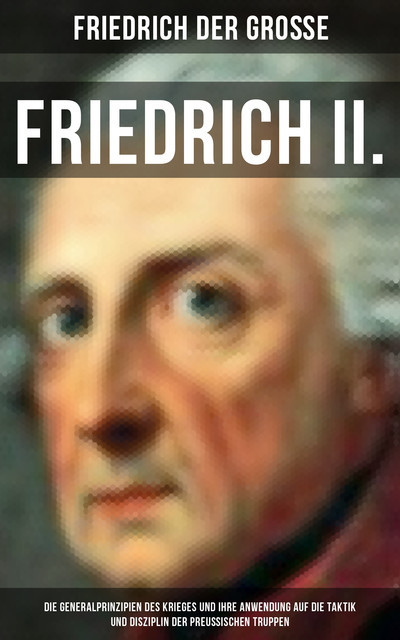 Friedrich II. – Die Generalprinzipien des Krieges und ihre Anwendung auf die Taktik und Disziplin, Friedrich der Große