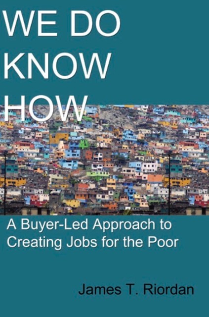 We Do Know How: A Buyer-Led Approach to Creating Jobs for the Poor, James Riordan