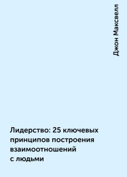 Лидерство: 25 ключевых принципов построения взаимоотношений с людьми, Джон Максвелл