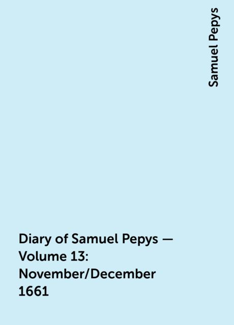 Diary of Samuel Pepys — Volume 13: November/December 1661, Samuel Pepys