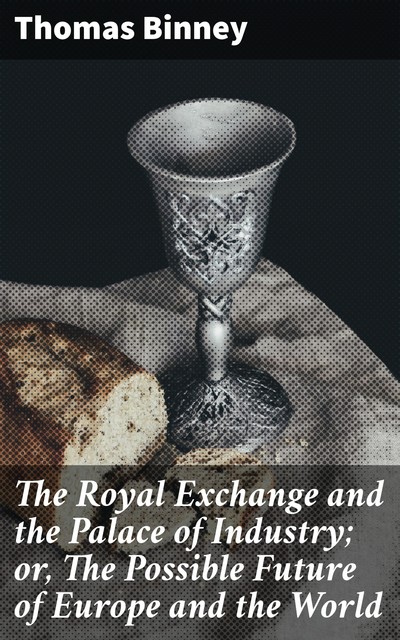 The Royal Exchange and the Palace of Industry; or, The Possible Future of Europe and the World, Thomas Binney