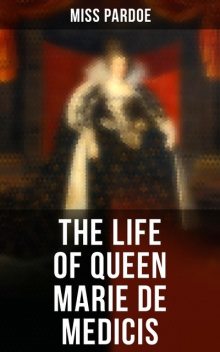 The Life of Queen Marie de Medicis, Miss Pardoe