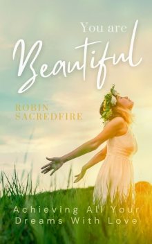 You Are Beautiful: Achieving All Your Dreams With Love, Robin Sacredfire