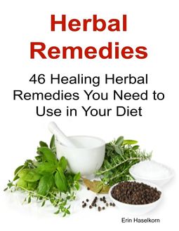 Herbal Remedies: 46 Healing Herbal Remedies You Need to Use In Your Diet, Erin Haselkorn