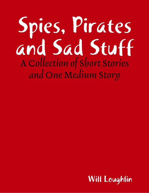 Spies, Pirates and Sad Stuff: A Collection of Short Stories and One Medium Story, Will Loughlin