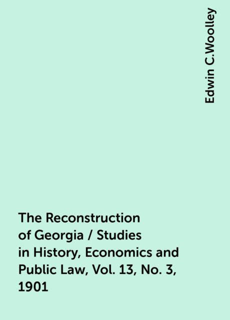 The Reconstruction of Georgia / Studies in History, Economics and Public Law, Vol. 13, No. 3, 1901, Edwin C.Woolley